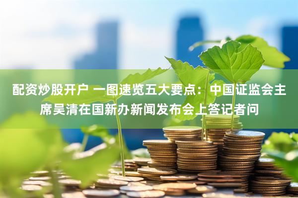 配资炒股开户 一图速览五大要点：中国证监会主席吴清在国新办新闻发布会上答记者问