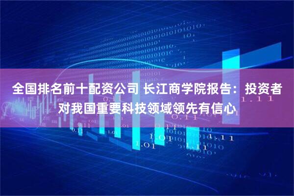 全国排名前十配资公司 长江商学院报告：投资者对我国重要科技领域领先有信心