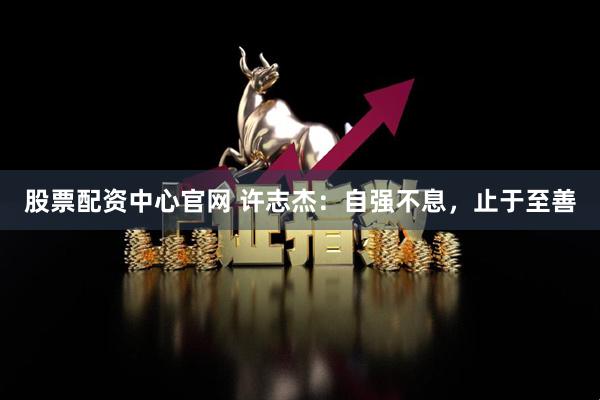 股票配资中心官网 许志杰：自强不息，止于至善