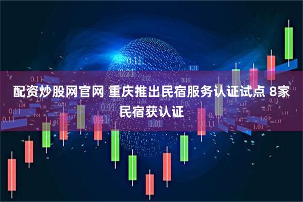配资炒股网官网 重庆推出民宿服务认证试点 8家民宿获认证