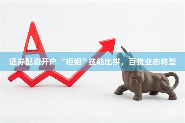 证券配资开户 “柜姐”技能比拼，百货业态转型