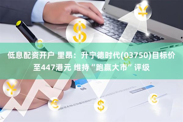 低息配资开户 里昂：升宁德时代(03750)目标价至447港元 维持“跑赢大市”评级