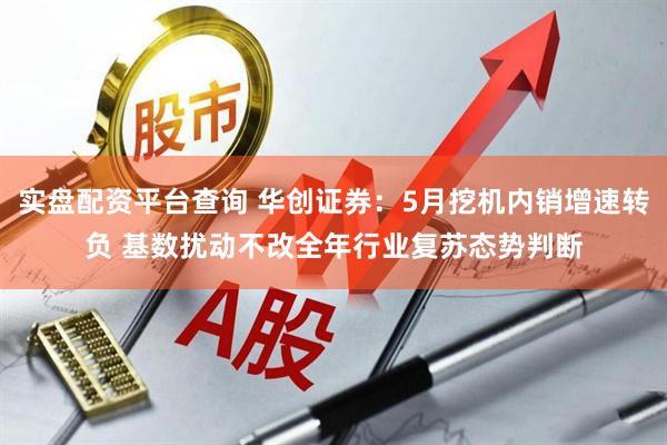 实盘配资平台查询 华创证券：5月挖机内销增速转负 基数扰动不改全年行业复苏态势判断