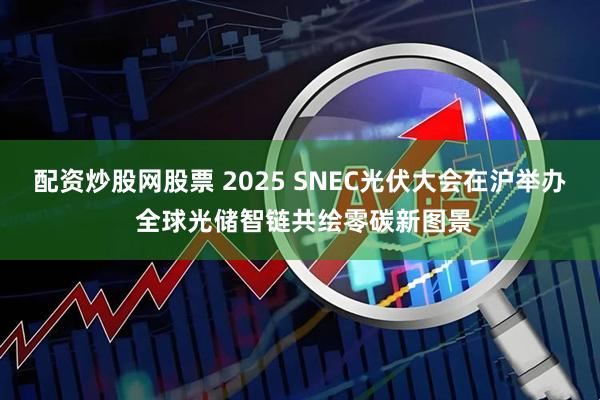 配资炒股网股票 2025 SNEC光伏大会在沪举办 全球光储智链共绘零碳新图景