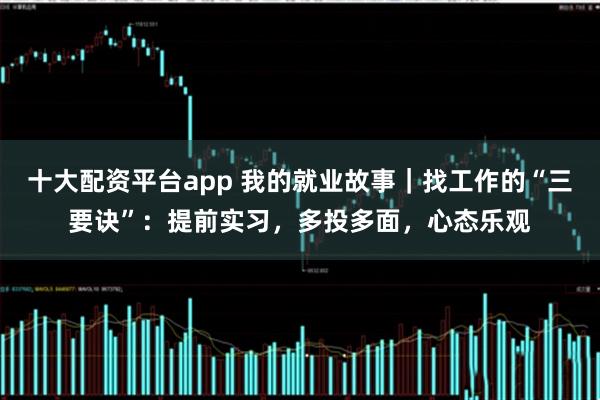 十大配资平台app 我的就业故事｜找工作的“三要诀”：提前实习，多投多面，心态乐观