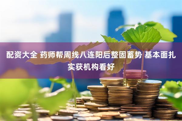 配资大全 药师帮周线八连阳后整固蓄势 基本面扎实获机构看好