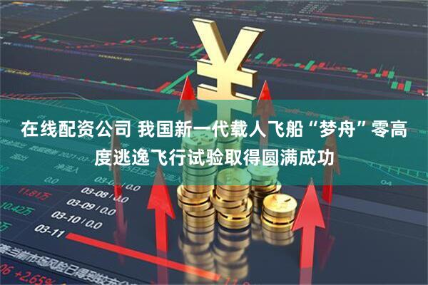 在线配资公司 我国新一代载人飞船“梦舟”零高度逃逸飞行试验取得圆满成功
