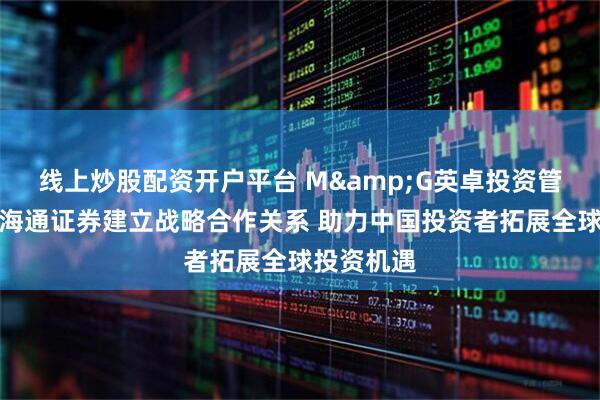 线上炒股配资开户平台 M&G英卓投资管理与国泰海通证券建立战略合作关系 助力中国投资者拓展全球投资机遇