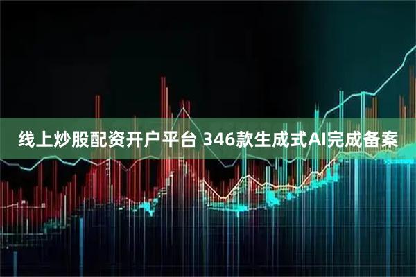线上炒股配资开户平台 346款生成式AI完成备案