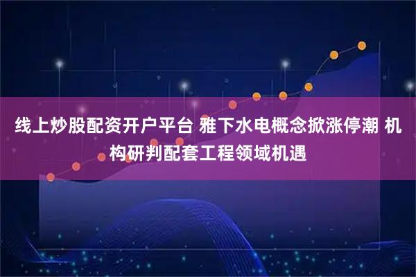 线上炒股配资开户平台 雅下水电概念掀涨停潮 机构研判配套工程领域机遇
