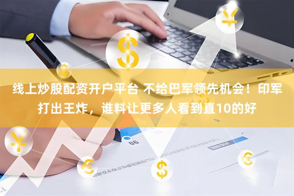 线上炒股配资开户平台 不给巴军领先机会！印军打出王炸，谁料让更多人看到直10的好