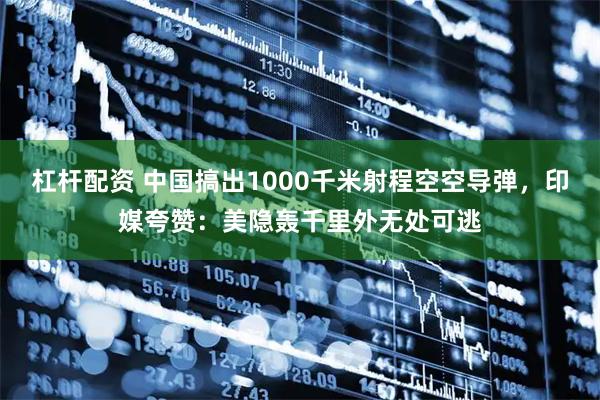 杠杆配资 中国搞出1000千米射程空空导弹，印媒夸赞：美隐轰千里外无处可逃
