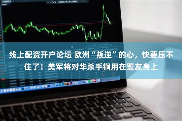 线上配资开户论坛 欧洲“叛逆”的心，快要压不住了！美军将对华杀手锏用在盟友身上
