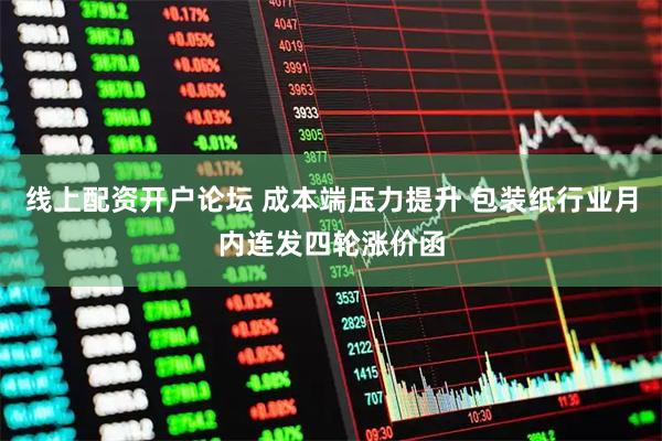 线上配资开户论坛 成本端压力提升 包装纸行业月内连发四轮涨价函
