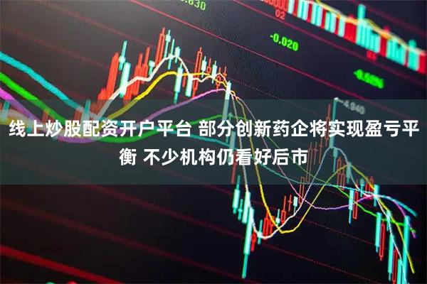 线上炒股配资开户平台 部分创新药企将实现盈亏平衡 不少机构仍看好后市