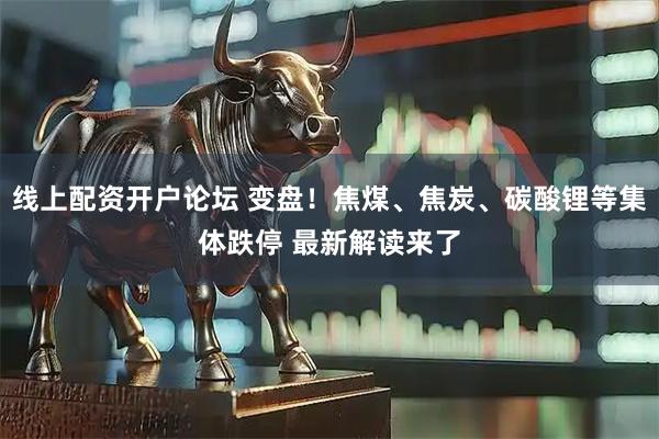线上配资开户论坛 变盘！焦煤、焦炭、碳酸锂等集体跌停 最新解读来了