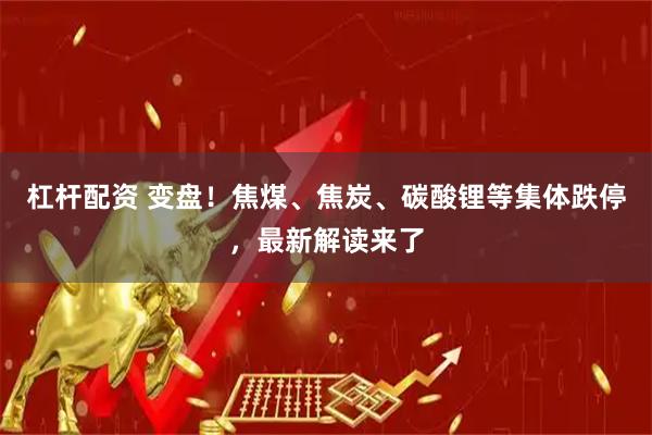 杠杆配资 变盘！焦煤、焦炭、碳酸锂等集体跌停，最新解读来了
