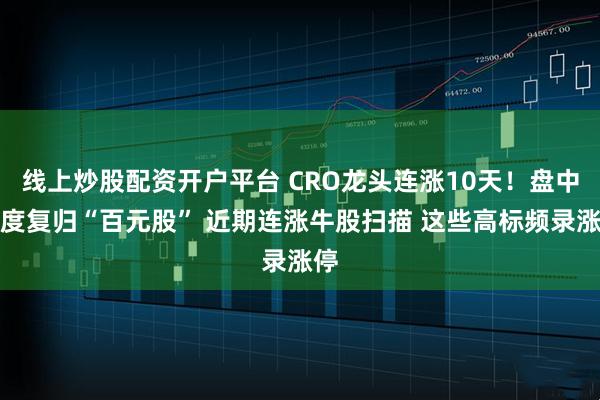 线上炒股配资开户平台 CRO龙头连涨10天！盘中一度复归“百元股” 近期连涨牛股扫描 这些高标频录涨停