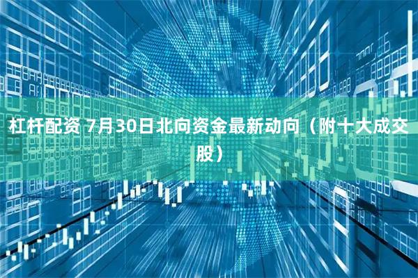 杠杆配资 7月30日北向资金最新动向（附十大成交股）