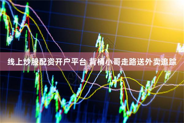 线上炒股配资开户平台 背桶小哥走路送外卖追踪