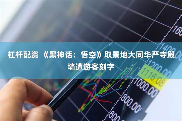 杠杆配资 《黑神话：悟空》取景地大同华严寺殿墙遭游客刻字