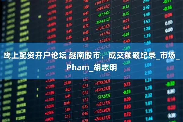 线上配资开户论坛 越南股市，成交额破纪录_市场_Pham_胡志明