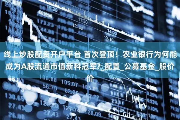 线上炒股配资开户平台 首次登顶！农业银行为何能成为A股流通市值新科冠军?_配置_公募基金_股价