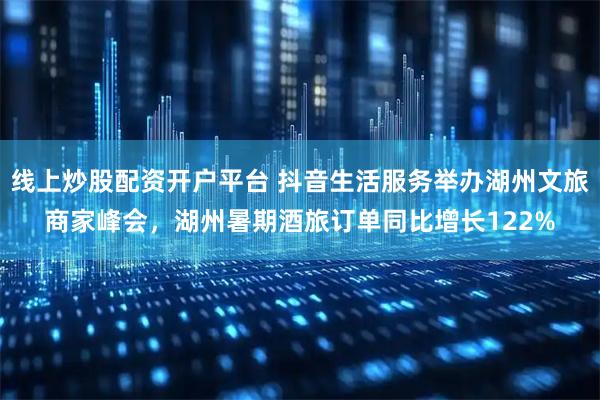 线上炒股配资开户平台 抖音生活服务举办湖州文旅商家峰会，湖州暑期酒旅订单同比增长122%
