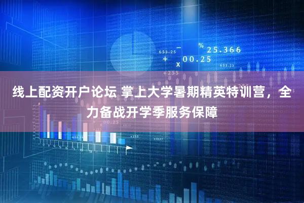 线上配资开户论坛 掌上大学暑期精英特训营，全力备战开学季服务保障