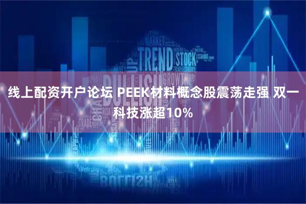 线上配资开户论坛 PEEK材料概念股震荡走强 双一科技涨超10%