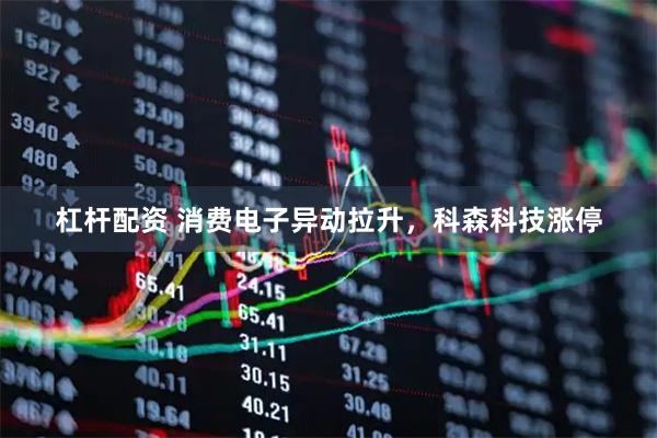 杠杆配资 消费电子异动拉升，科森科技涨停