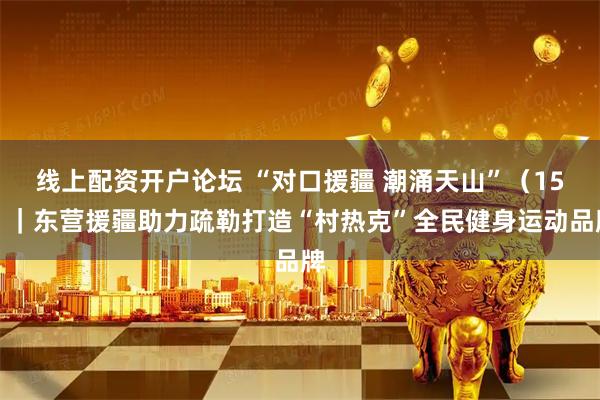 线上配资开户论坛 “对口援疆 潮涌天山”（15）｜东营援疆助力疏勒打造“村热克”全民健身运动品牌