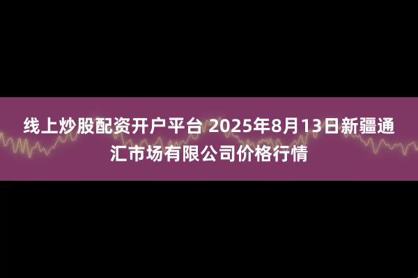 线上炒股配资开户平台 2025年8月13日新疆通汇市场有限公司价格行情