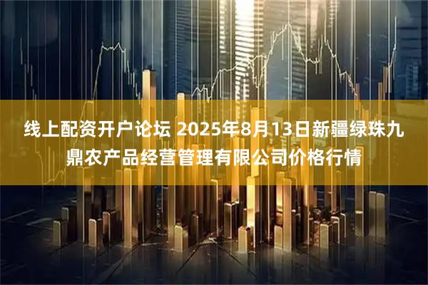 线上配资开户论坛 2025年8月13日新疆绿珠九鼎农产品经营管理有限公司价格行情