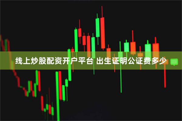 线上炒股配资开户平台 出生证明公证费多少