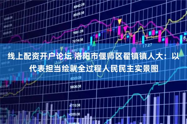 线上配资开户论坛 洛阳市偃师区翟镇镇人大:以代表担当绘就全过程人民民主实景图