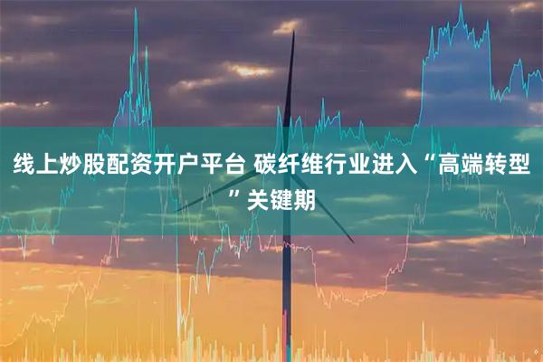 线上炒股配资开户平台 碳纤维行业进入“高端转型”关键期