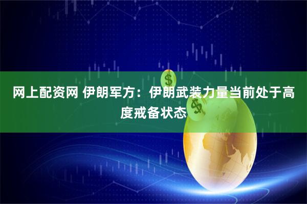 网上配资网 伊朗军方：伊朗武装力量当前处于高度戒备状态