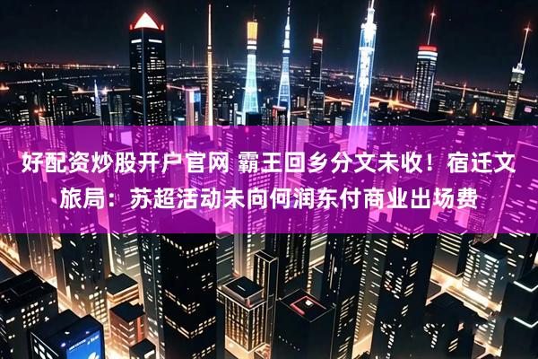好配资炒股开户官网 霸王回乡分文未收！宿迁文旅局：苏超活动未向何润东付商业出场费