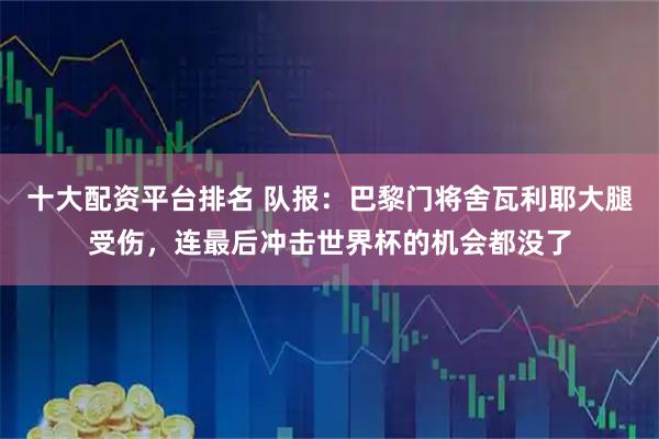 十大配资平台排名 队报：巴黎门将舍瓦利耶大腿受伤，连最后冲击世界杯的机会都没了