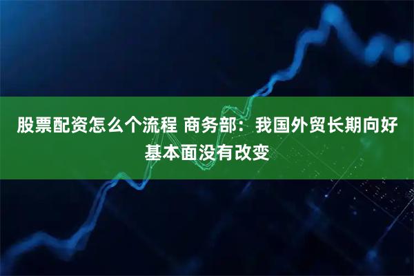 股票配资怎么个流程 商务部：我国外贸长期向好基本面没有改变