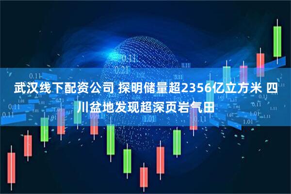 武汉线下配资公司 探明储量超2356亿立方米 四川盆地发现超深页岩气田
