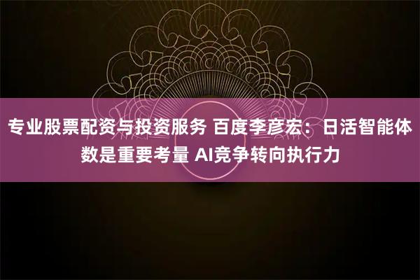 专业股票配资与投资服务 百度李彦宏：日活智能体数是重要考量 AI竞争转向执行力