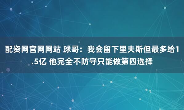 配资网官网网站 球哥：我会留下里夫斯但最多给1.5亿 他完全不防守只能做第四选择