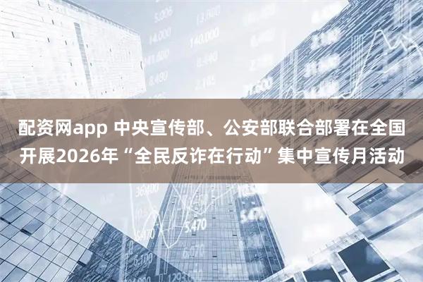 配资网app 中央宣传部、公安部联合部署在全国开展2026年“全民反诈在行动”集中宣传月活动