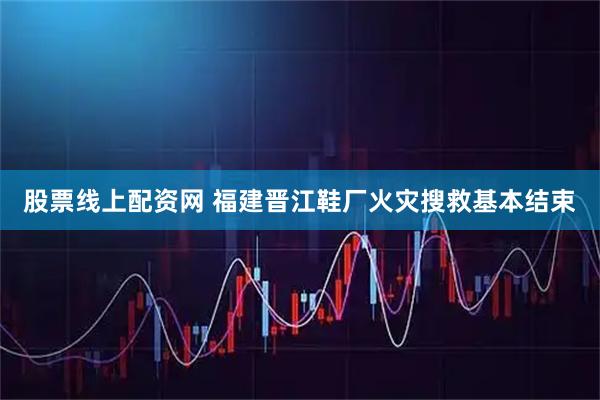 股票线上配资网 福建晋江鞋厂火灾搜救基本结束