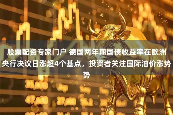 股票配资专家门户 德国两年期国债收益率在欧洲央行决议日涨超4个基点，投资者关注国际油价涨势