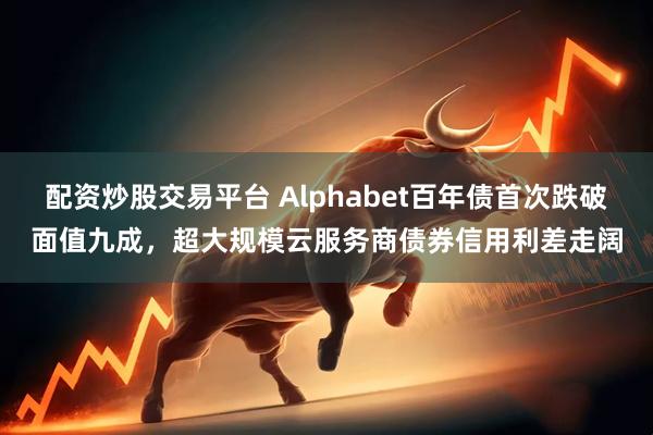 配资炒股交易平台 Alphabet百年债首次跌破面值九成，超大规模云服务商债券信用利差走阔