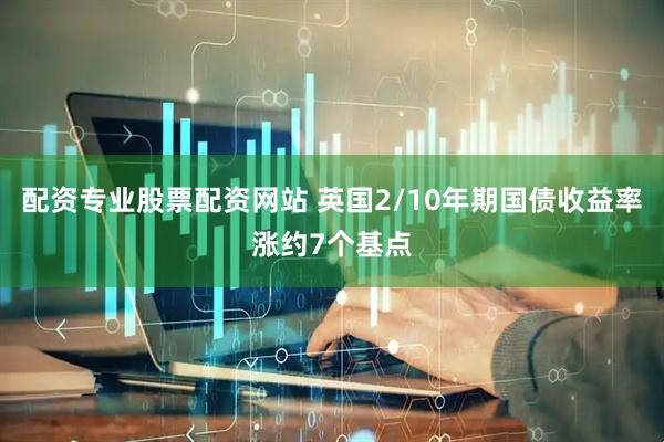配资专业股票配资网站 英国2/10年期国债收益率涨约7个基点