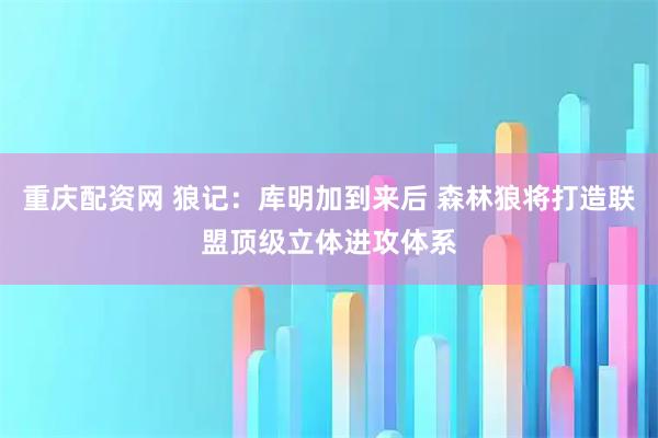 重庆配资网 狼记：库明加到来后 森林狼将打造联盟顶级立体进攻体系